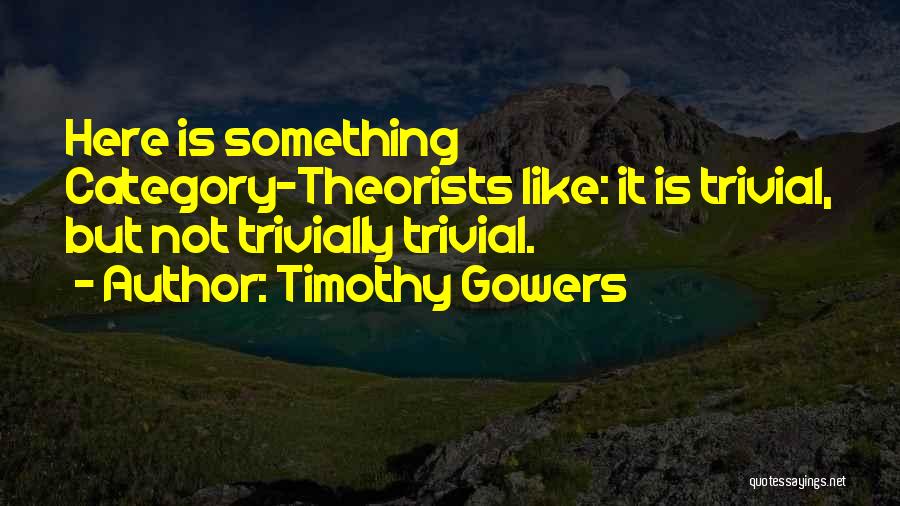 Timothy Gowers Quotes: Here Is Something Category-theorists Like: It Is Trivial, But Not Trivially Trivial.