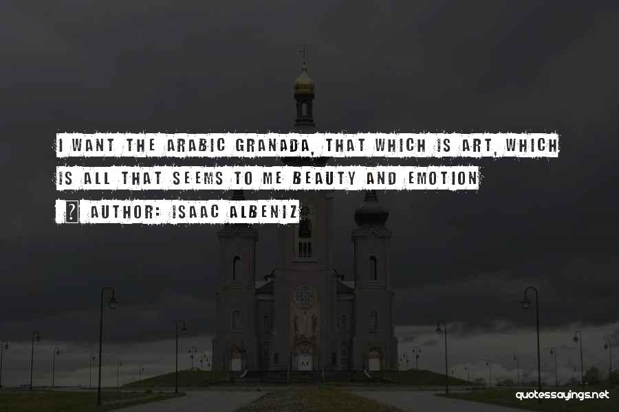 Isaac Albeniz Quotes: I Want The Arabic Granada, That Which Is Art, Which Is All That Seems To Me Beauty And Emotion