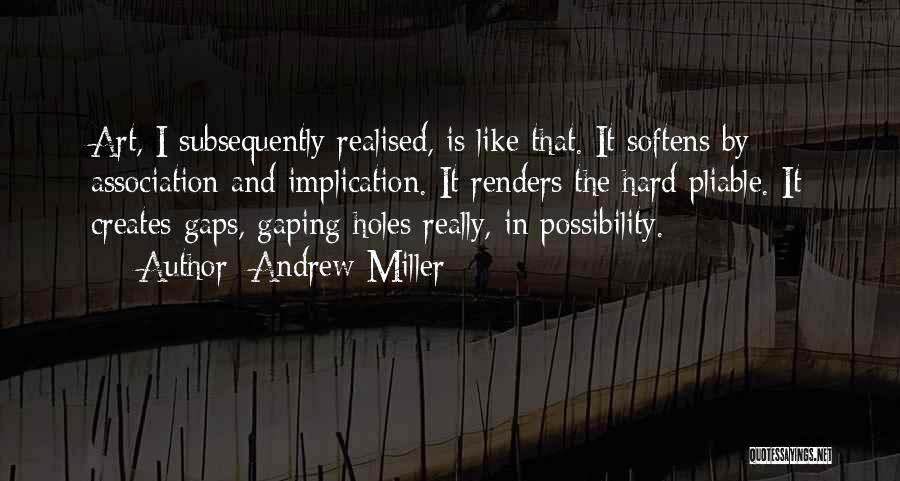 Andrew Miller Quotes: Art, I Subsequently Realised, Is Like That. It Softens By Association And Implication. It Renders The Hard Pliable. It Creates