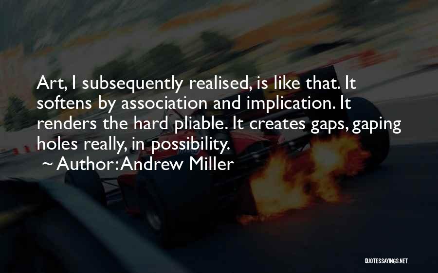 Andrew Miller Quotes: Art, I Subsequently Realised, Is Like That. It Softens By Association And Implication. It Renders The Hard Pliable. It Creates