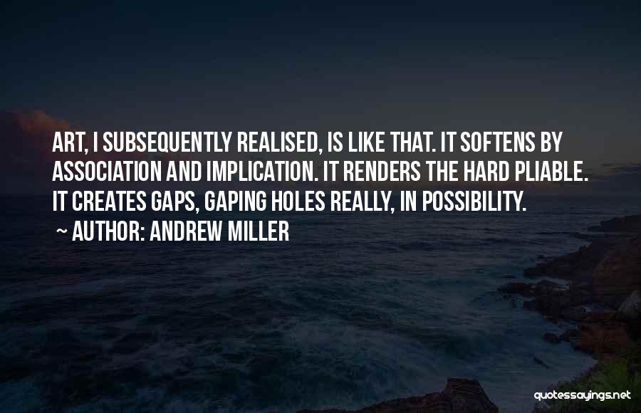 Andrew Miller Quotes: Art, I Subsequently Realised, Is Like That. It Softens By Association And Implication. It Renders The Hard Pliable. It Creates