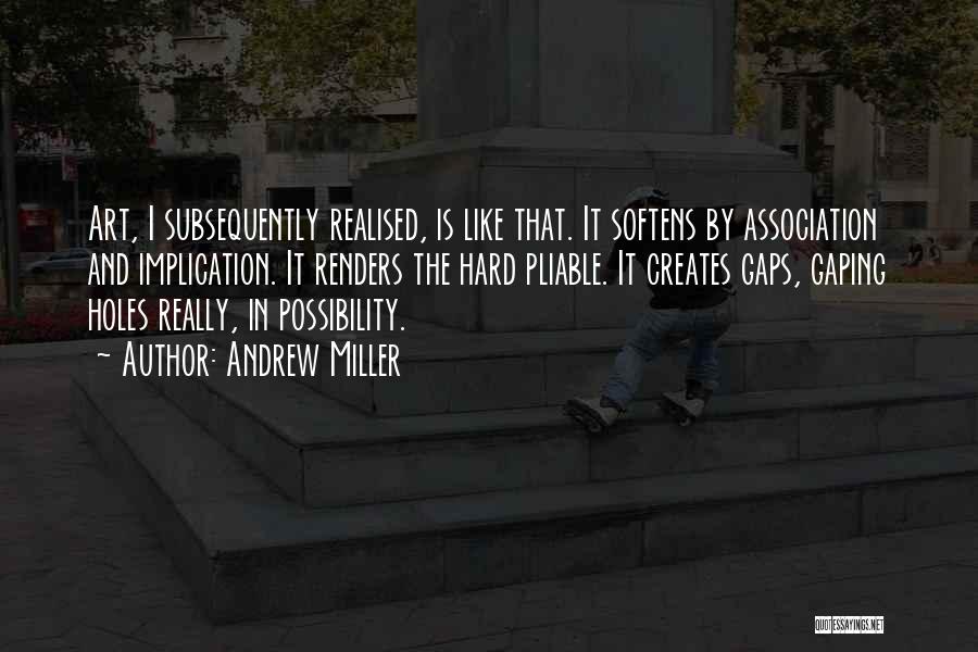 Andrew Miller Quotes: Art, I Subsequently Realised, Is Like That. It Softens By Association And Implication. It Renders The Hard Pliable. It Creates