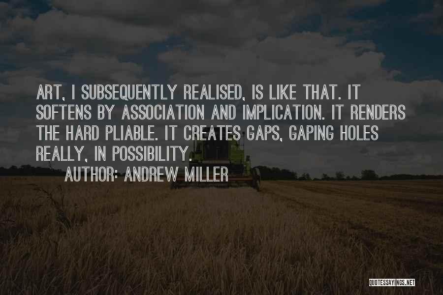 Andrew Miller Quotes: Art, I Subsequently Realised, Is Like That. It Softens By Association And Implication. It Renders The Hard Pliable. It Creates