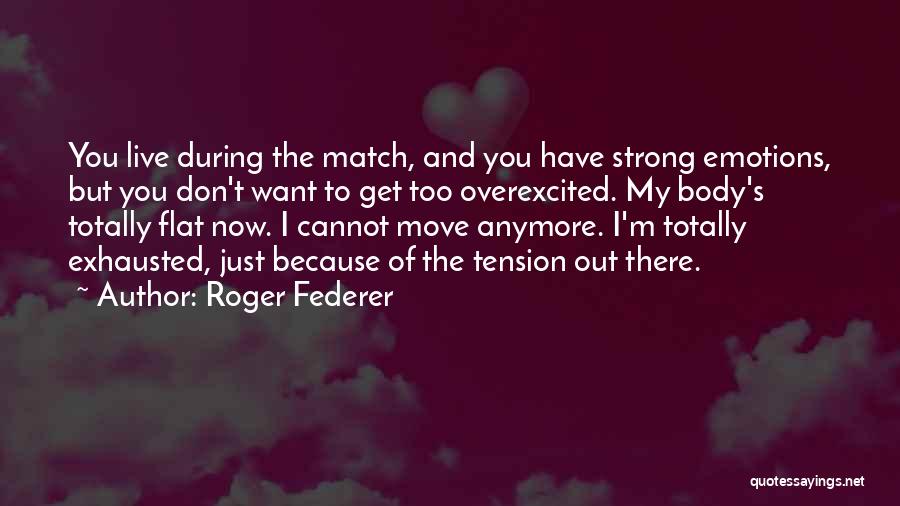 Roger Federer Quotes: You Live During The Match, And You Have Strong Emotions, But You Don't Want To Get Too Overexcited. My Body's