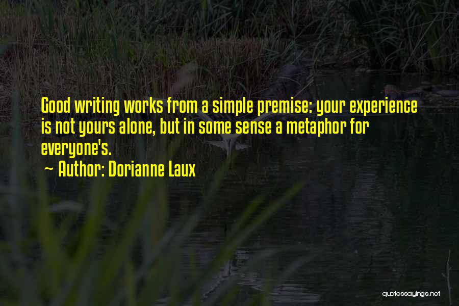 Dorianne Laux Quotes: Good Writing Works From A Simple Premise: Your Experience Is Not Yours Alone, But In Some Sense A Metaphor For
