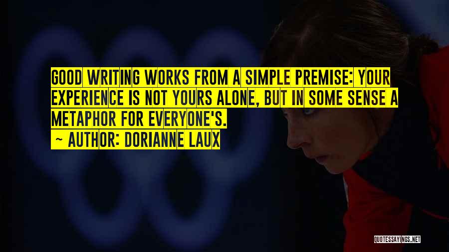 Dorianne Laux Quotes: Good Writing Works From A Simple Premise: Your Experience Is Not Yours Alone, But In Some Sense A Metaphor For