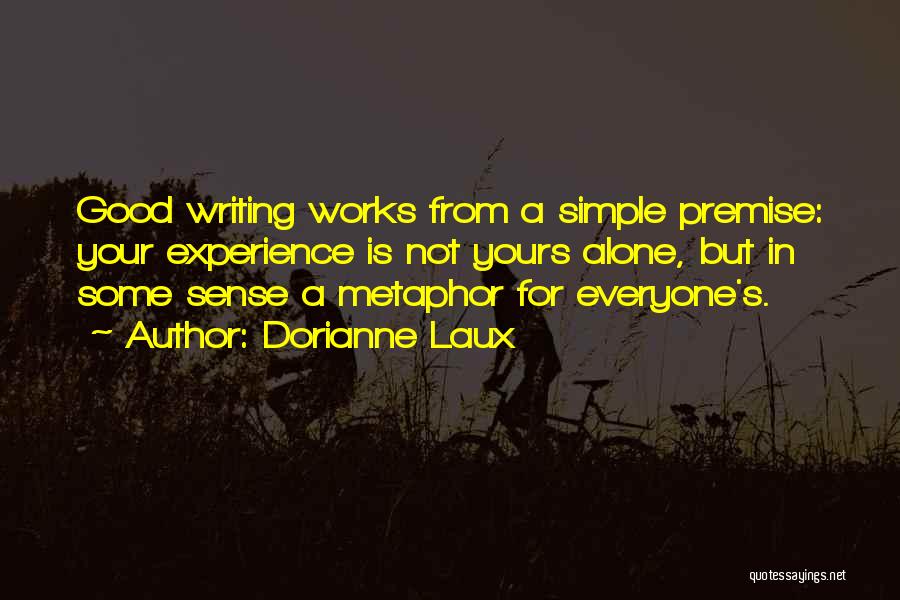 Dorianne Laux Quotes: Good Writing Works From A Simple Premise: Your Experience Is Not Yours Alone, But In Some Sense A Metaphor For