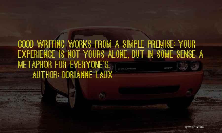 Dorianne Laux Quotes: Good Writing Works From A Simple Premise: Your Experience Is Not Yours Alone, But In Some Sense A Metaphor For