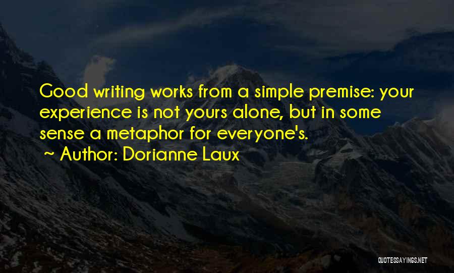 Dorianne Laux Quotes: Good Writing Works From A Simple Premise: Your Experience Is Not Yours Alone, But In Some Sense A Metaphor For
