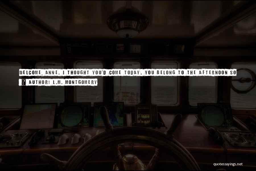 L.M. Montgomery Quotes: Welcome, Anne. I Thought You'd Come Today. You Belong To The Afternoon So It Brought You. Things That Belong Together
