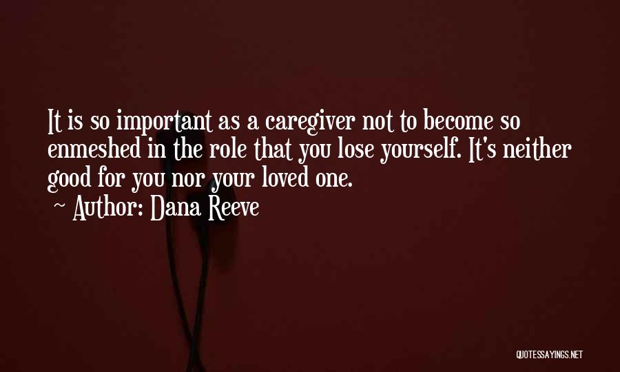 Dana Reeve Quotes: It Is So Important As A Caregiver Not To Become So Enmeshed In The Role That You Lose Yourself. It's