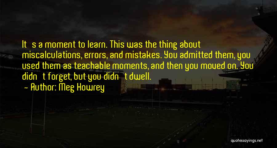 Meg Howrey Quotes: It's A Moment To Learn. This Was The Thing About Miscalculations, Errors, And Mistakes. You Admitted Them, You Used Them