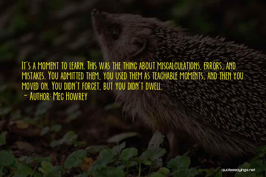 Meg Howrey Quotes: It's A Moment To Learn. This Was The Thing About Miscalculations, Errors, And Mistakes. You Admitted Them, You Used Them