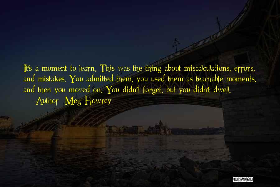 Meg Howrey Quotes: It's A Moment To Learn. This Was The Thing About Miscalculations, Errors, And Mistakes. You Admitted Them, You Used Them