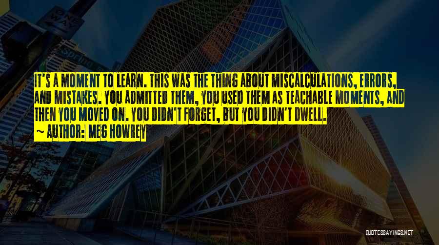 Meg Howrey Quotes: It's A Moment To Learn. This Was The Thing About Miscalculations, Errors, And Mistakes. You Admitted Them, You Used Them