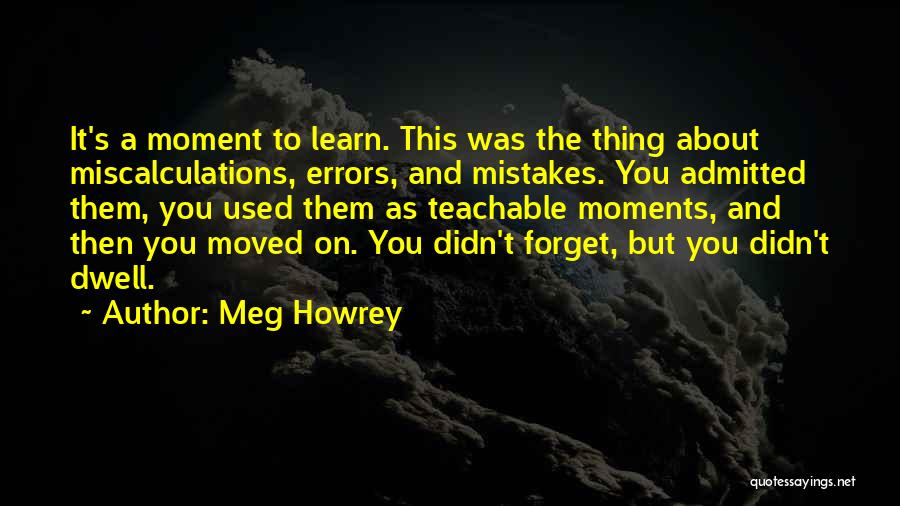 Meg Howrey Quotes: It's A Moment To Learn. This Was The Thing About Miscalculations, Errors, And Mistakes. You Admitted Them, You Used Them