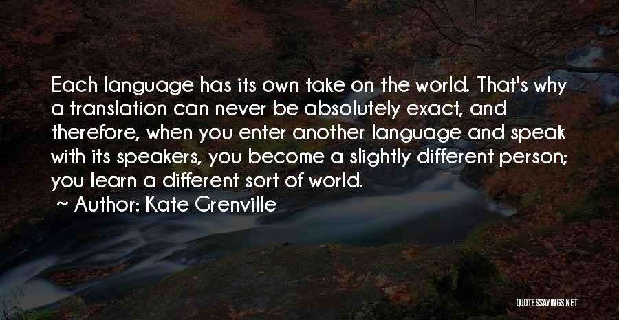 Kate Grenville Quotes: Each Language Has Its Own Take On The World. That's Why A Translation Can Never Be Absolutely Exact, And Therefore,