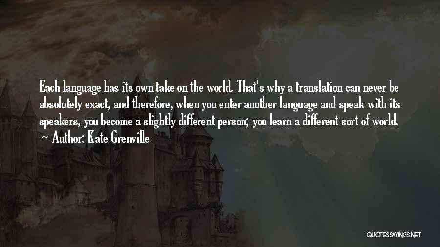 Kate Grenville Quotes: Each Language Has Its Own Take On The World. That's Why A Translation Can Never Be Absolutely Exact, And Therefore,