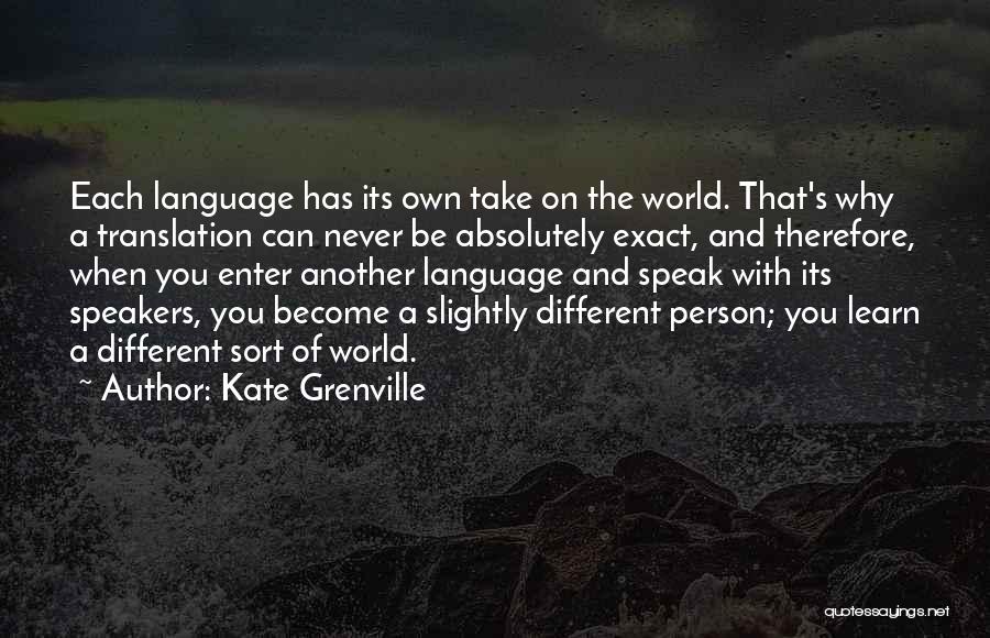 Kate Grenville Quotes: Each Language Has Its Own Take On The World. That's Why A Translation Can Never Be Absolutely Exact, And Therefore,