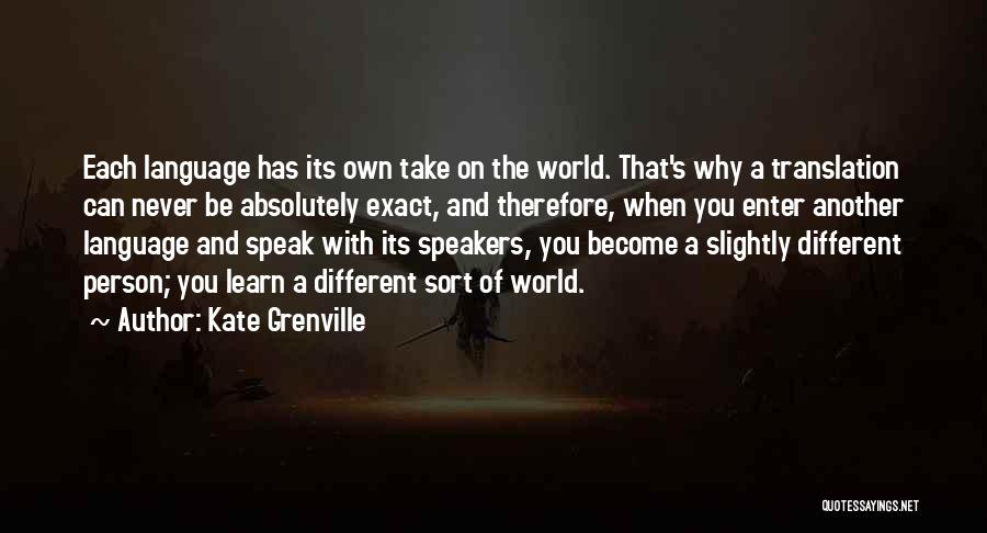 Kate Grenville Quotes: Each Language Has Its Own Take On The World. That's Why A Translation Can Never Be Absolutely Exact, And Therefore,