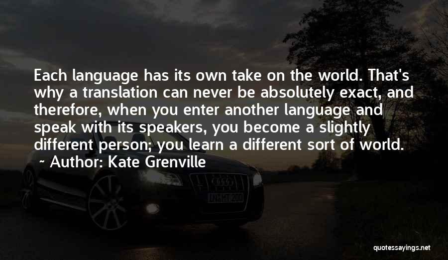 Kate Grenville Quotes: Each Language Has Its Own Take On The World. That's Why A Translation Can Never Be Absolutely Exact, And Therefore,