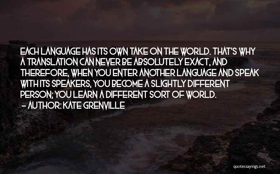 Kate Grenville Quotes: Each Language Has Its Own Take On The World. That's Why A Translation Can Never Be Absolutely Exact, And Therefore,