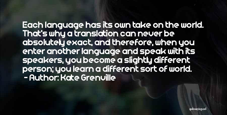 Kate Grenville Quotes: Each Language Has Its Own Take On The World. That's Why A Translation Can Never Be Absolutely Exact, And Therefore,