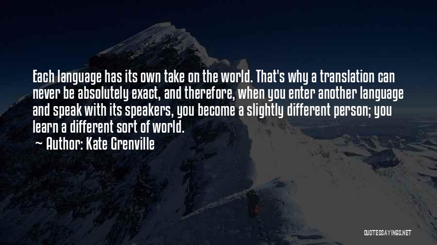 Kate Grenville Quotes: Each Language Has Its Own Take On The World. That's Why A Translation Can Never Be Absolutely Exact, And Therefore,