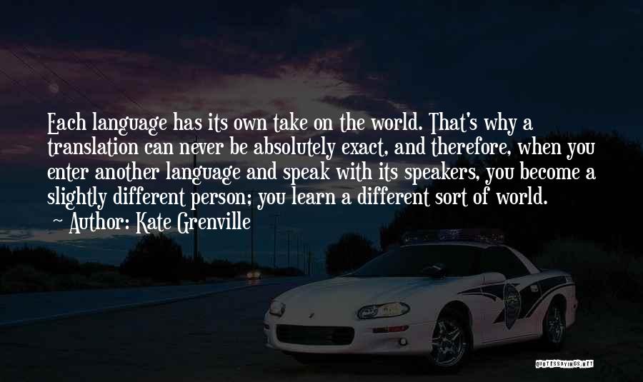 Kate Grenville Quotes: Each Language Has Its Own Take On The World. That's Why A Translation Can Never Be Absolutely Exact, And Therefore,