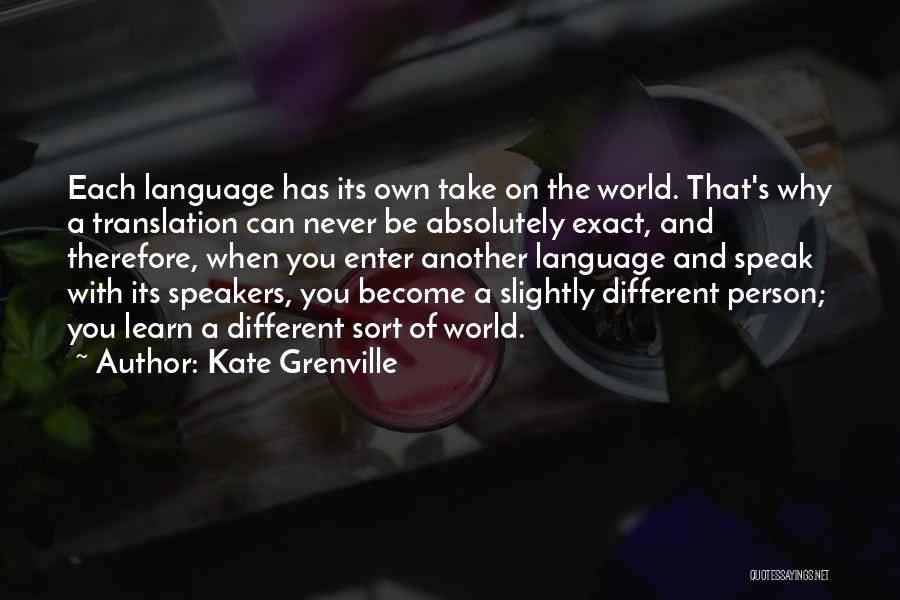 Kate Grenville Quotes: Each Language Has Its Own Take On The World. That's Why A Translation Can Never Be Absolutely Exact, And Therefore,