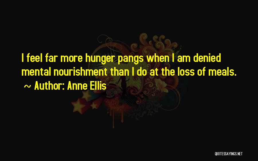 Anne Ellis Quotes: I Feel Far More Hunger Pangs When I Am Denied Mental Nourishment Than I Do At The Loss Of Meals.