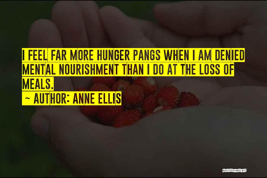 Anne Ellis Quotes: I Feel Far More Hunger Pangs When I Am Denied Mental Nourishment Than I Do At The Loss Of Meals.