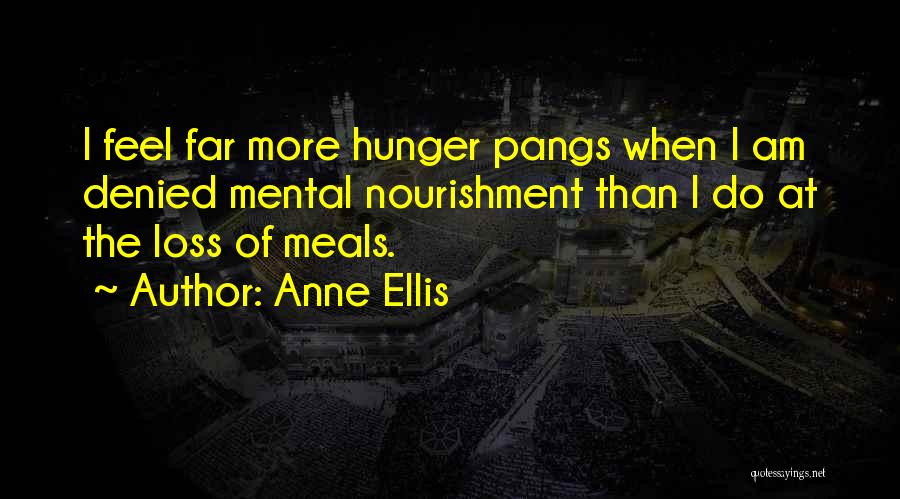 Anne Ellis Quotes: I Feel Far More Hunger Pangs When I Am Denied Mental Nourishment Than I Do At The Loss Of Meals.