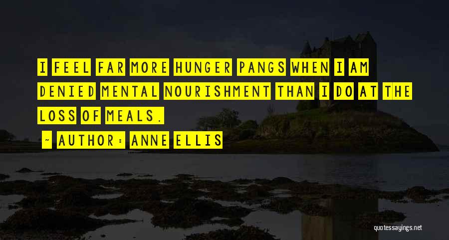 Anne Ellis Quotes: I Feel Far More Hunger Pangs When I Am Denied Mental Nourishment Than I Do At The Loss Of Meals.