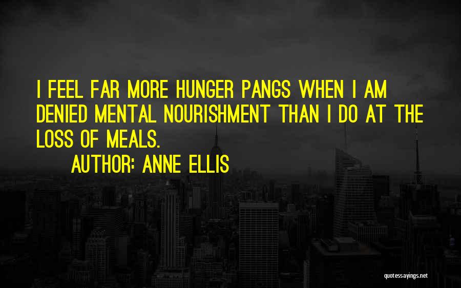 Anne Ellis Quotes: I Feel Far More Hunger Pangs When I Am Denied Mental Nourishment Than I Do At The Loss Of Meals.
