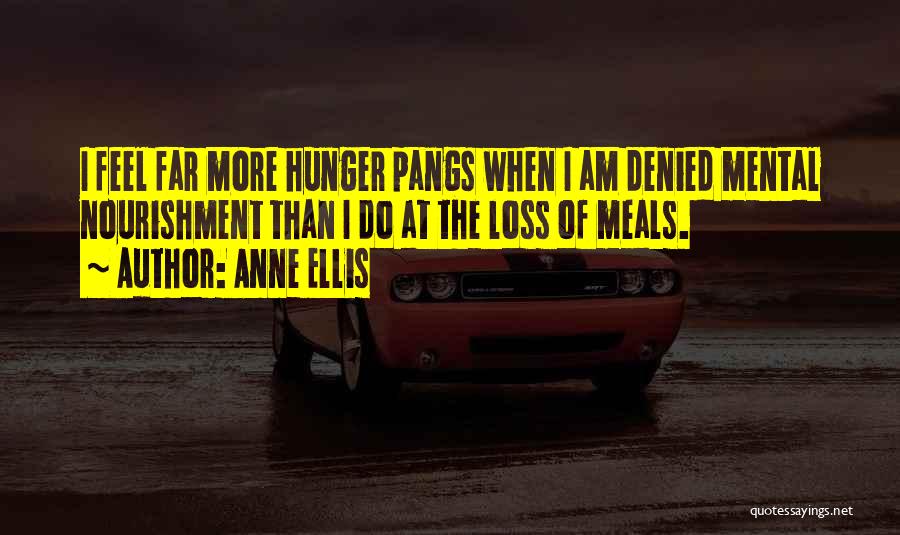 Anne Ellis Quotes: I Feel Far More Hunger Pangs When I Am Denied Mental Nourishment Than I Do At The Loss Of Meals.