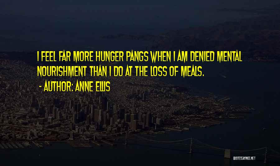 Anne Ellis Quotes: I Feel Far More Hunger Pangs When I Am Denied Mental Nourishment Than I Do At The Loss Of Meals.