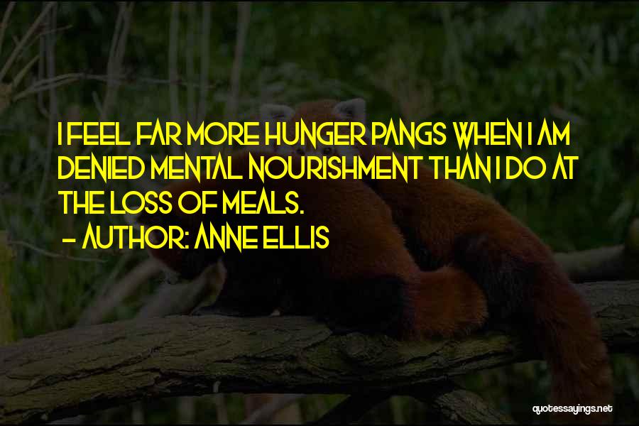 Anne Ellis Quotes: I Feel Far More Hunger Pangs When I Am Denied Mental Nourishment Than I Do At The Loss Of Meals.