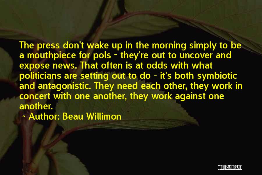 Beau Willimon Quotes: The Press Don't Wake Up In The Morning Simply To Be A Mouthpiece For Pols - They're Out To Uncover