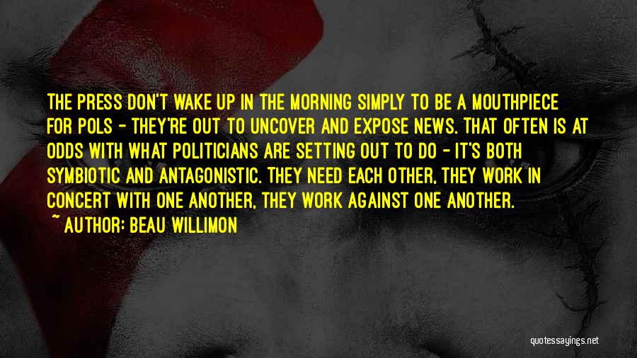 Beau Willimon Quotes: The Press Don't Wake Up In The Morning Simply To Be A Mouthpiece For Pols - They're Out To Uncover