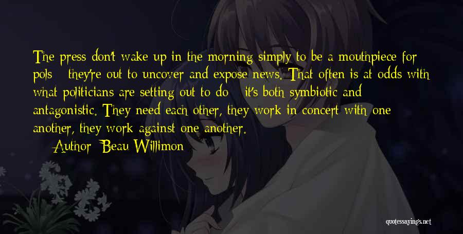 Beau Willimon Quotes: The Press Don't Wake Up In The Morning Simply To Be A Mouthpiece For Pols - They're Out To Uncover