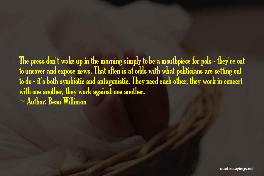 Beau Willimon Quotes: The Press Don't Wake Up In The Morning Simply To Be A Mouthpiece For Pols - They're Out To Uncover