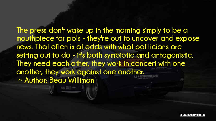 Beau Willimon Quotes: The Press Don't Wake Up In The Morning Simply To Be A Mouthpiece For Pols - They're Out To Uncover