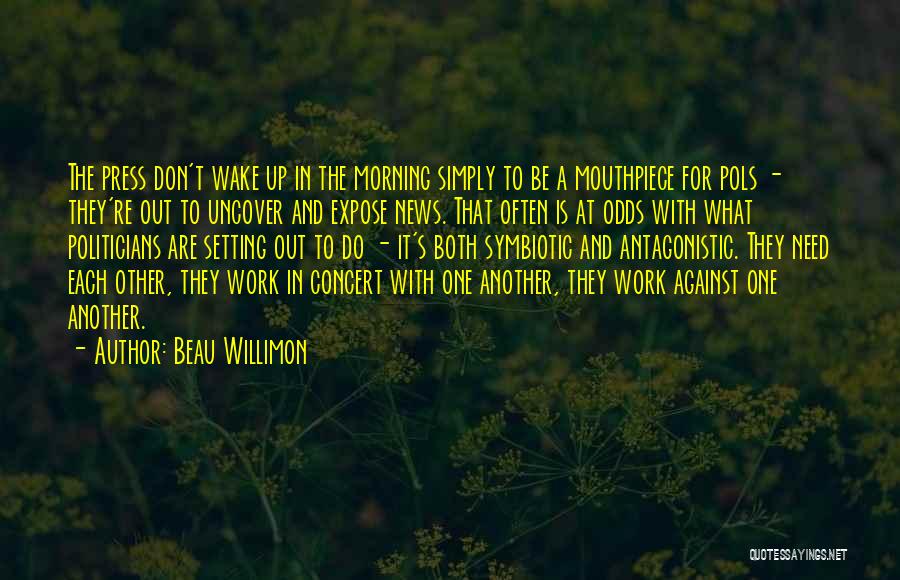 Beau Willimon Quotes: The Press Don't Wake Up In The Morning Simply To Be A Mouthpiece For Pols - They're Out To Uncover