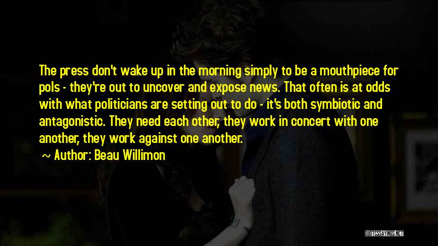 Beau Willimon Quotes: The Press Don't Wake Up In The Morning Simply To Be A Mouthpiece For Pols - They're Out To Uncover