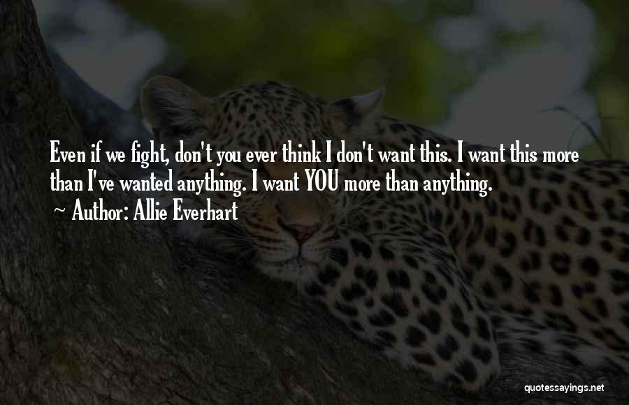 Allie Everhart Quotes: Even If We Fight, Don't You Ever Think I Don't Want This. I Want This More Than I've Wanted Anything.