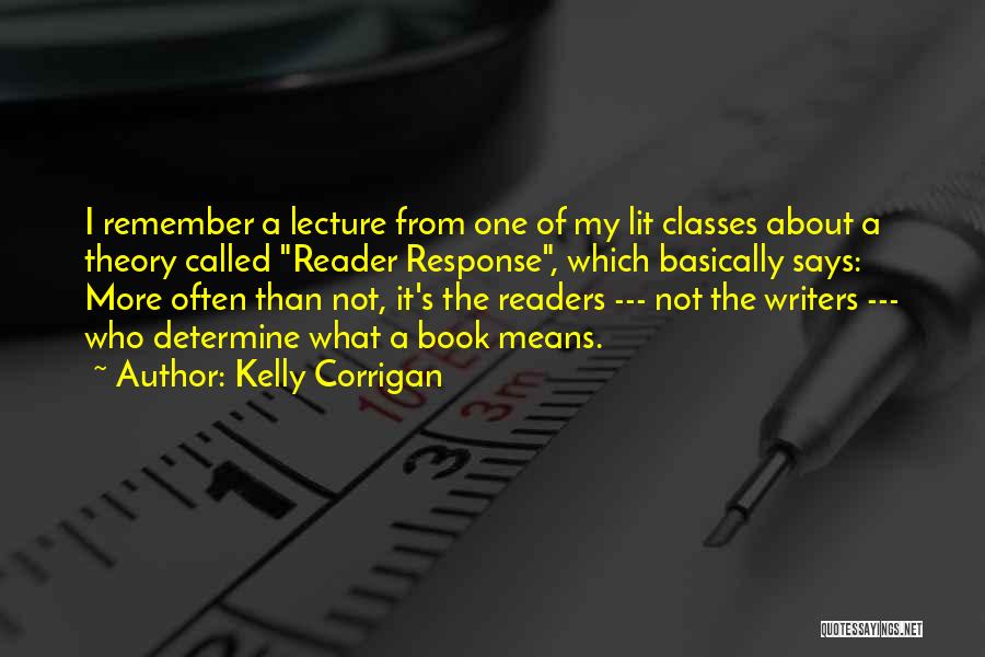 Kelly Corrigan Quotes: I Remember A Lecture From One Of My Lit Classes About A Theory Called Reader Response, Which Basically Says: More