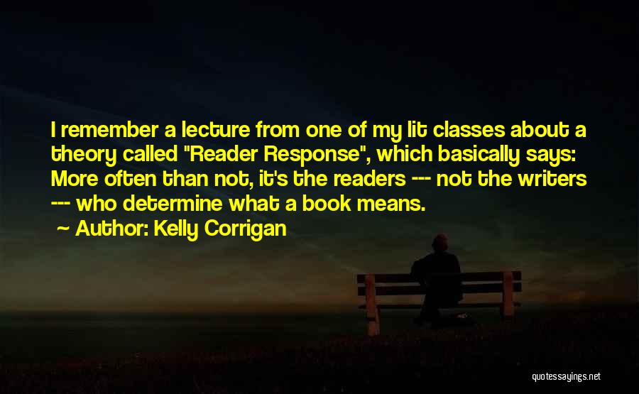 Kelly Corrigan Quotes: I Remember A Lecture From One Of My Lit Classes About A Theory Called Reader Response, Which Basically Says: More