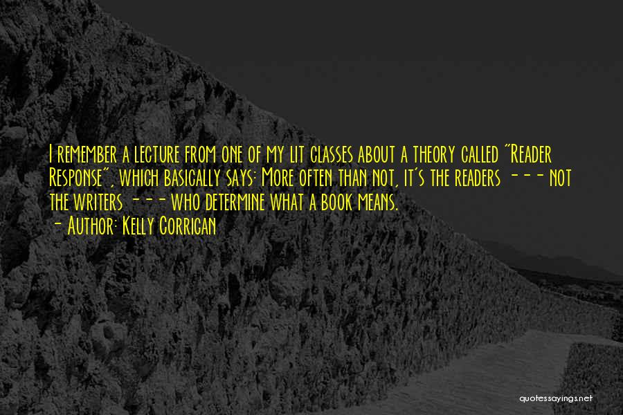 Kelly Corrigan Quotes: I Remember A Lecture From One Of My Lit Classes About A Theory Called Reader Response, Which Basically Says: More