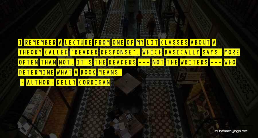 Kelly Corrigan Quotes: I Remember A Lecture From One Of My Lit Classes About A Theory Called Reader Response, Which Basically Says: More